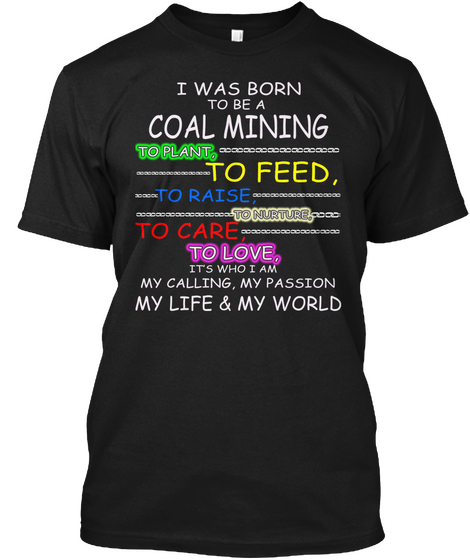 I Was Born To Be A Coal Mining To Feed, To Raise To Care To Love, It's Who I Am My Calling, My Passion My Life & My... Black T-Shirt Front
