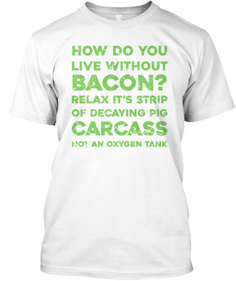 How Do You Live Without Bacon? Relax It's Strip Of Decaying Pig Carcass Not An Oxygen Tank White Camiseta Front